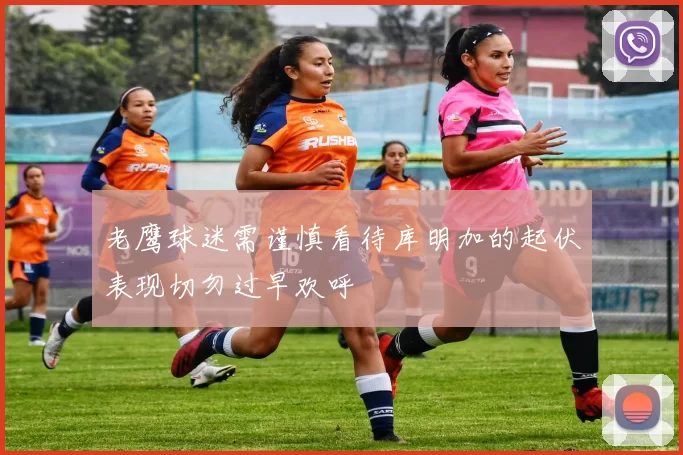 老鹰球迷需谨慎看待库明加的起伏表现切勿过早欢呼