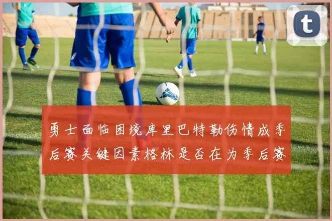 勇士面临困境库里巴特勒伤情成季后赛关键因素格林是否在为季后赛装死
