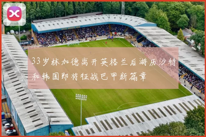 33岁林加德离开英格兰后游历沙特和韩国即将征战巴甲新篇章