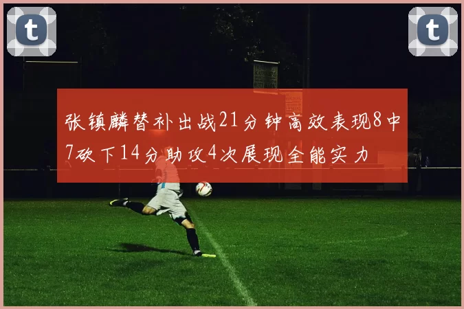 张镇麟替补出战21分钟高效表现8中7砍下14分助攻4次展现全能实力