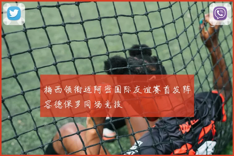 梅西领衔迈阿密国际友谊赛首发阵容德保罗同场竞技
