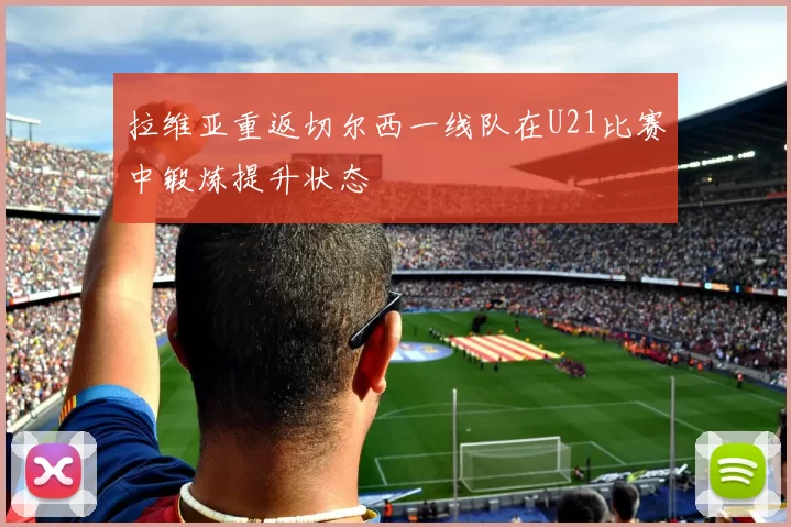 拉维亚重返切尔西一线队在U21比赛中锻炼提升状态