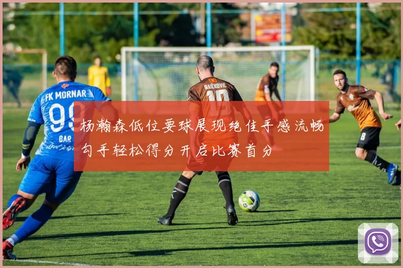 杨瀚森低位要球展现绝佳手感流畅勾手轻松得分开启比赛首分