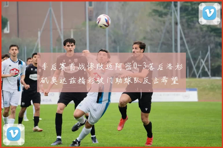 季后赛首战惨败迈阿密0-3落后洛杉矶奥达兹精彩破门助球队反击希望