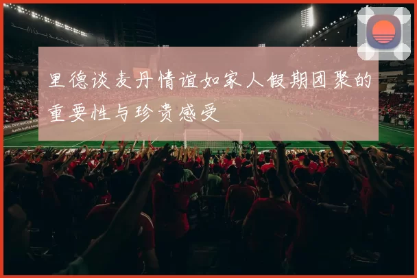 里德谈麦丹情谊如家人假期团聚的重要性与珍贵感受