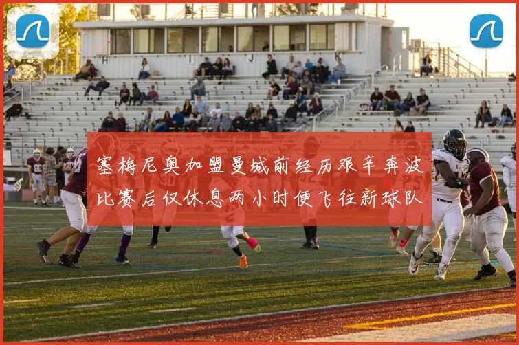 塞梅尼奥加盟曼城前经历艰辛奔波比赛后仅休息两小时便飞往新球队