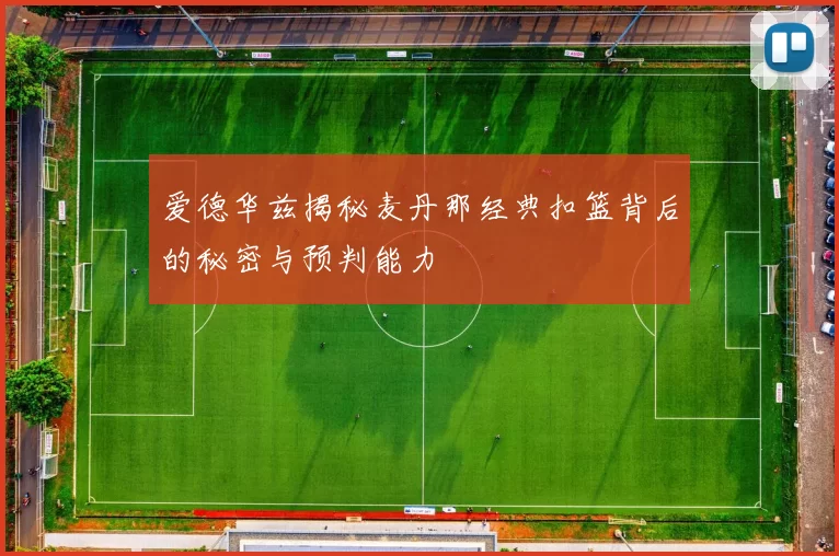 爱德华兹揭秘麦丹那经典扣篮背后的秘密与预判能力