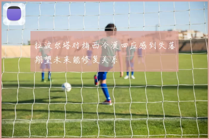 拉波尔塔对梅西冷漠回应感到失落期望未来能修复关系