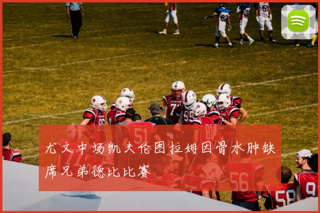 尤文中场凯夫伦图拉姆因骨水肿缺席兄弟德比比赛