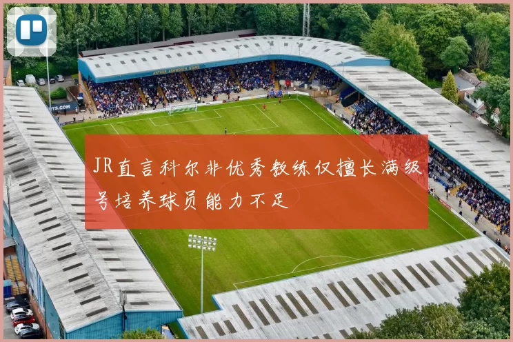 JR直言科尔非优秀教练仅擅长满级号培养球员能力不足