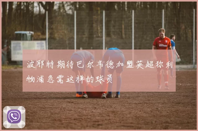 波耶特期待巴尔韦德加盟英超称利物浦急需这样的球员