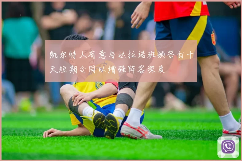 凯尔特人有意与达拉诺班顿签订十天短期合同以增强阵容深度