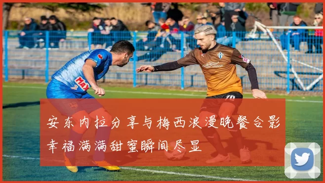 安东内拉分享与梅西浪漫晚餐合影幸福满满甜蜜瞬间尽显