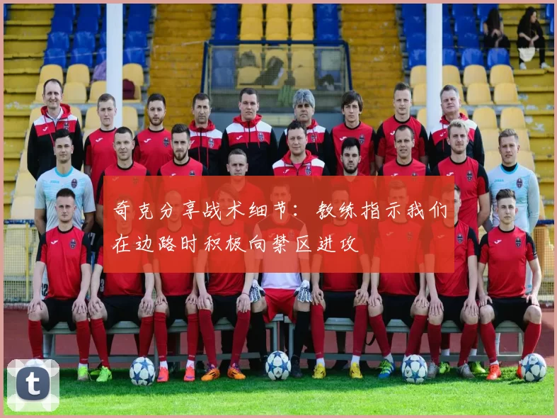 奇克分享战术细节：教练指示我们在边路时积极向禁区进攻