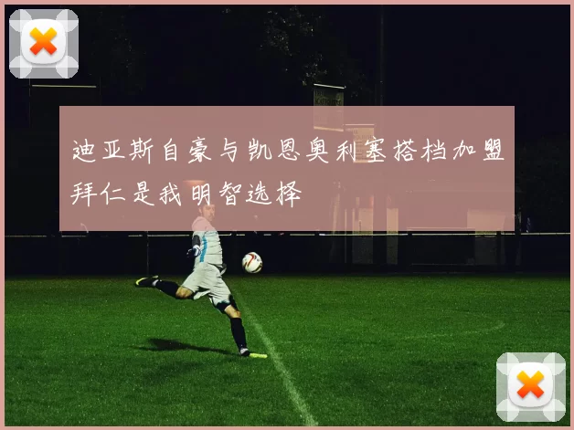迪亚斯自豪与凯恩奥利塞搭档加盟拜仁是我明智选择