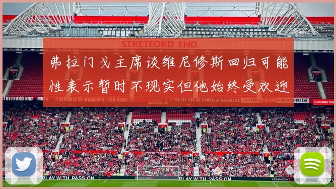 弗拉门戈主席谈维尼修斯回归可能性表示暂时不现实但他始终受欢迎