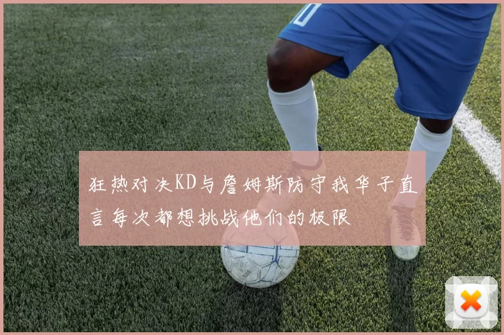 狂热对决KD与詹姆斯防守我华子直言每次都想挑战他们的极限