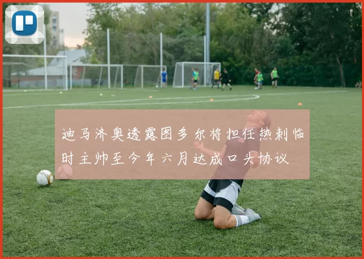 迪马济奥透露图多尔将担任热刺临时主帅至今年六月达成口头协议