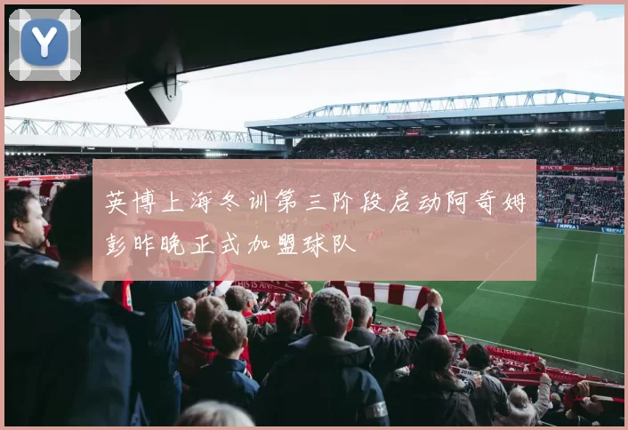 英博上海冬训第三阶段启动阿奇姆彭昨晚正式加盟球队