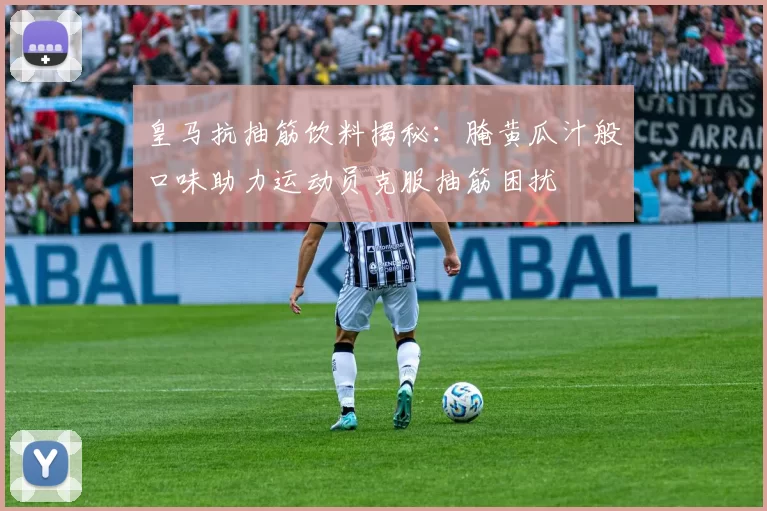 皇马抗抽筋饮料揭秘：腌黄瓜汁般口味助力运动员克服抽筋困扰