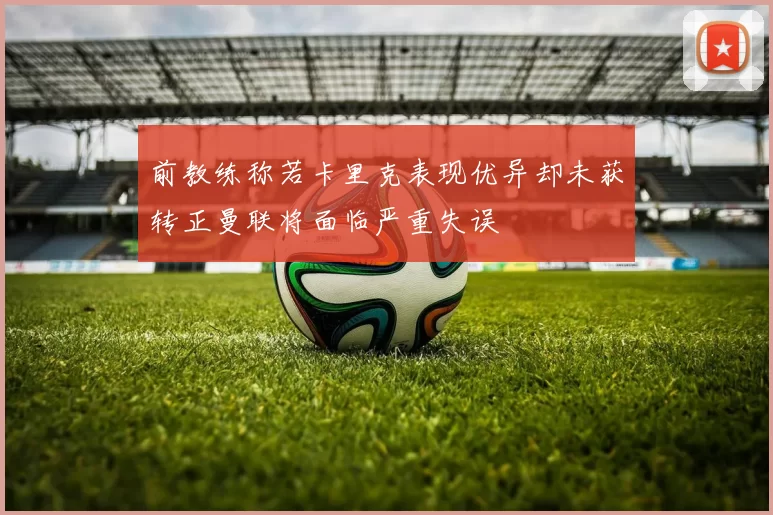 前教练称若卡里克表现优异却未获转正曼联将面临严重失误