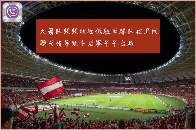 火箭队频频败给低胜率球队控卫问题或将导致季后赛早早出局
