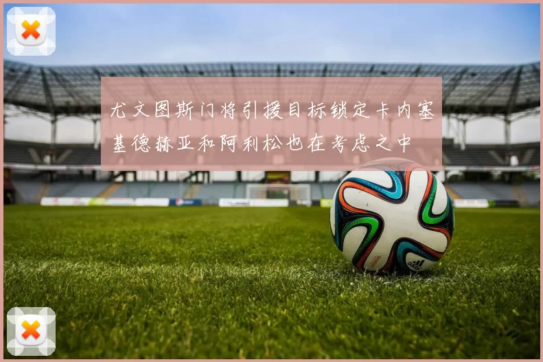 尤文图斯门将引援目标锁定卡内塞基德赫亚和阿利松也在考虑之中