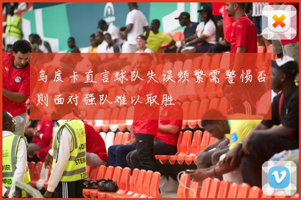 乌度卡直言球队失误频繁需警惕否则面对强队难以取胜