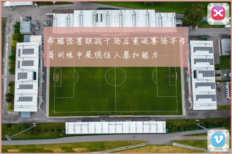 希腊怪兽缺战十场后重返赛场字母哥训练中展现惊人暴扣能力